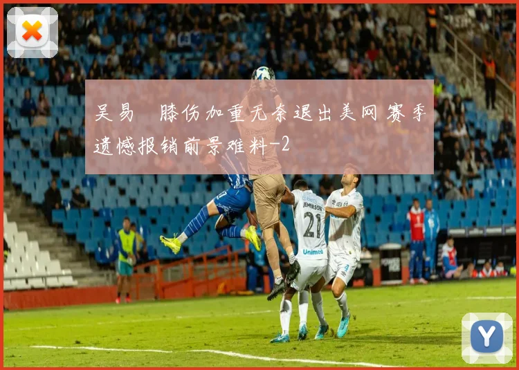 吴易昺膝伤加重无奈退出美网 赛季遗憾报销前景难料