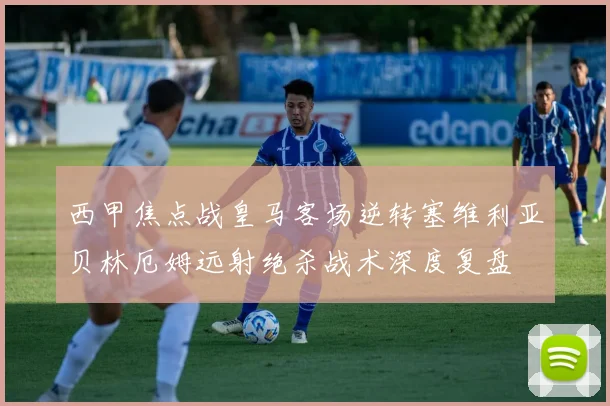 西甲焦点战皇马客场逆转塞维利亚贝林厄姆远射绝杀战术深度复盘