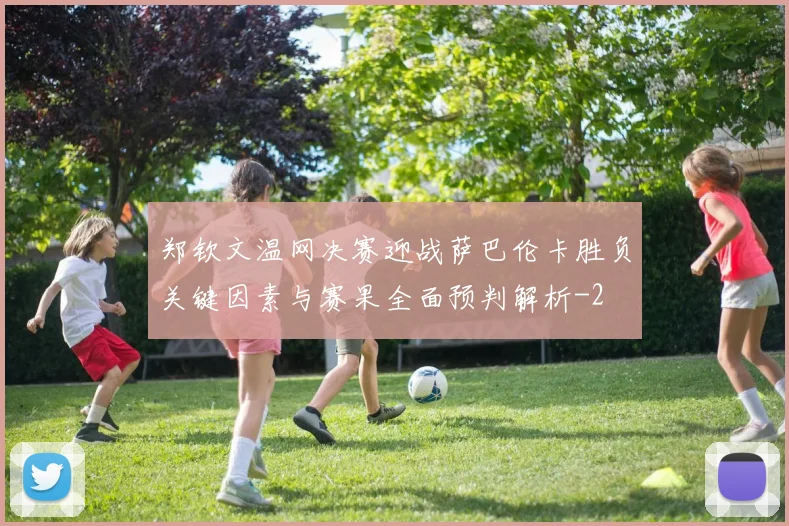 郑钦文温网决赛迎战萨巴伦卡胜负关键因素与赛果全面预判解析