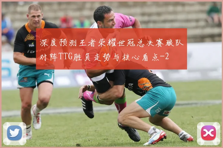 深度预测王者荣耀世冠总决赛狼队对阵TTG胜负走势与核心看点