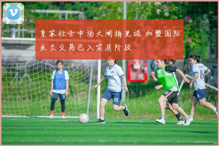皇家社会中场大闸梅里诺 加盟国际米兰交易已入实质阶段