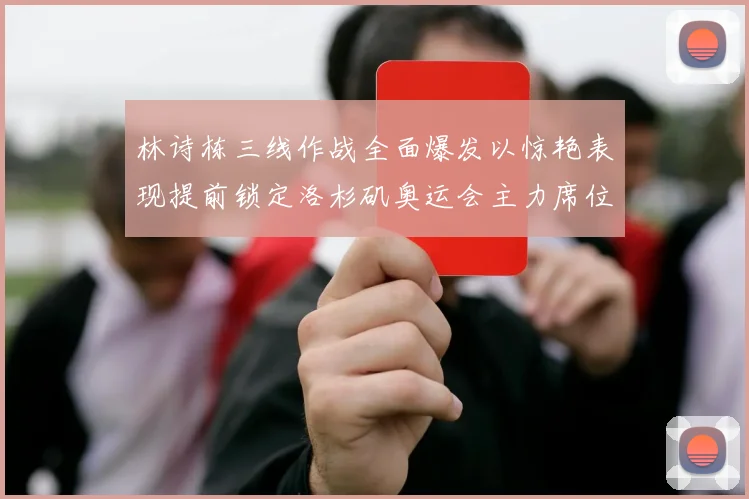 林诗栋三线作战全面爆发以惊艳表现提前锁定洛杉矶奥运会主力席位