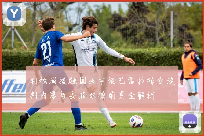 利物浦接触国米中场巴雷拉转会谈判内幕与安菲尔德前景全解析