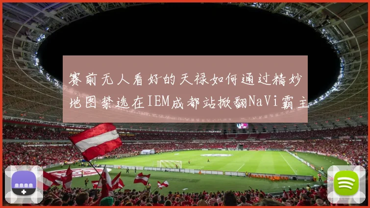 赛前无人看好的天禄如何通过精妙地图禁选在IEM成都站掀翻NaVi霸主地位