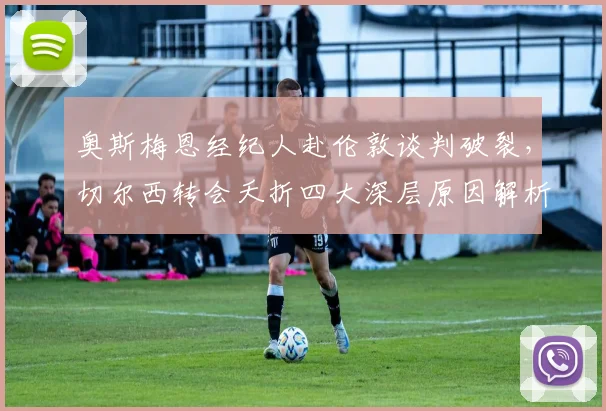 奥斯梅恩经纪人赴伦敦谈判破裂，切尔西转会夭折四大深层原因解析