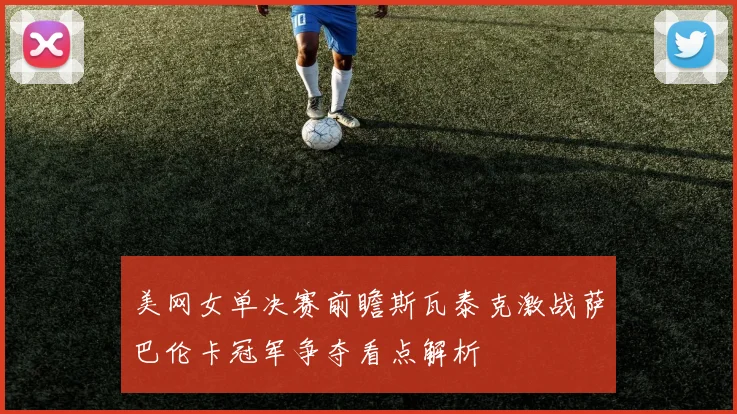 美网女单决赛前瞻斯瓦泰克激战萨巴伦卡冠军争夺看点解析