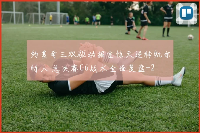约基奇三双驱动掘金惊天逆转凯尔特人 总决赛G6战术全面复盘
