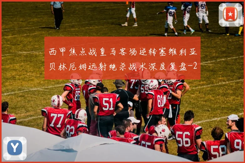 西甲焦点战皇马客场逆转塞维利亚贝林厄姆远射绝杀战术深度复盘