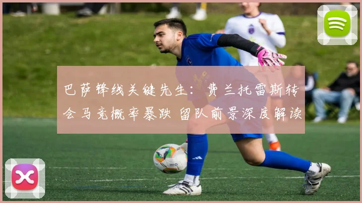 巴萨锋线关键先生:费兰托雷斯转会马竞概率暴跌 留队前景深度解读