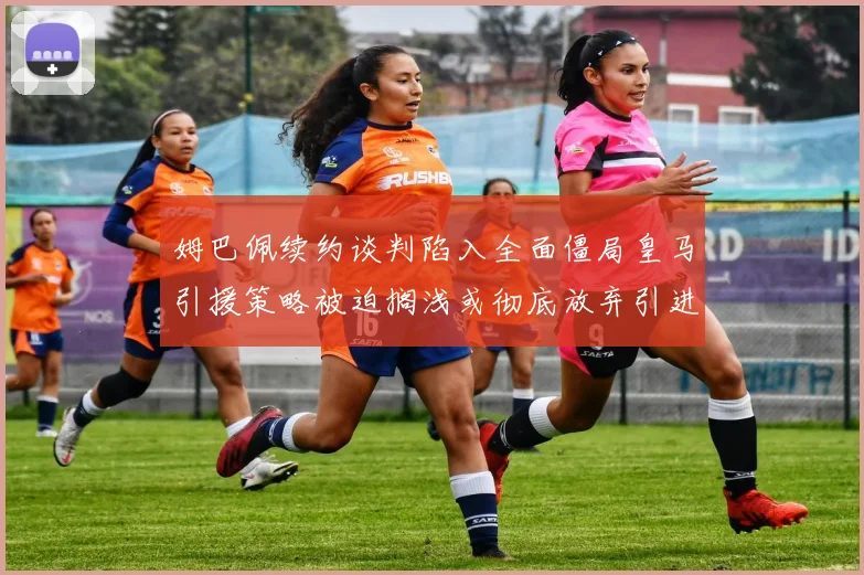 姆巴佩续约谈判陷入全面僵局皇马引援策略被迫搁浅或彻底放弃引进