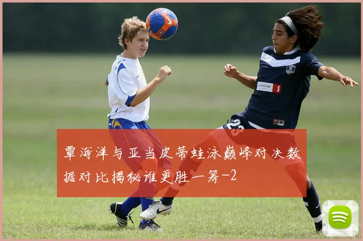覃海洋与亚当皮蒂蛙泳巅峰对决数据对比揭秘谁更胜一筹