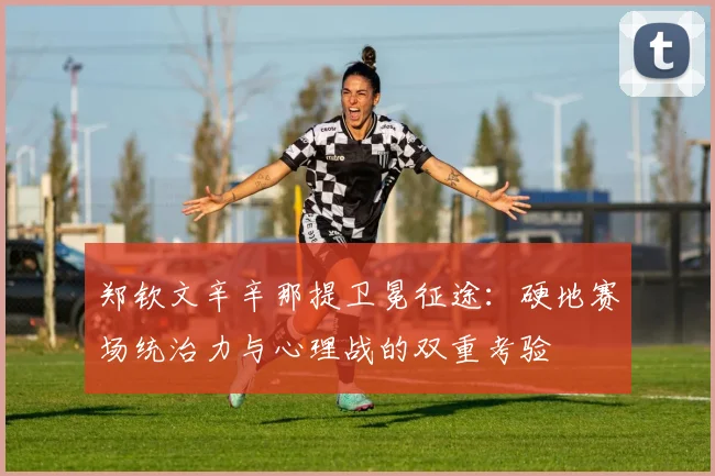 郑钦文辛辛那提卫冕征途：硬地赛场统治力与心理战的双重考验