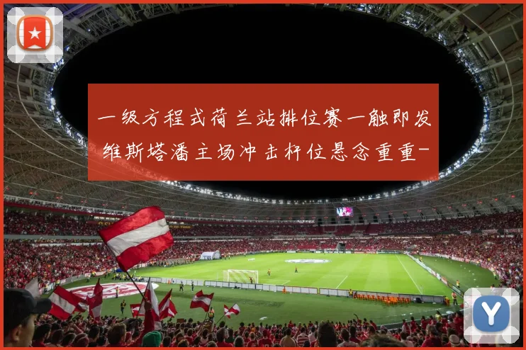 一级方程式荷兰站排位赛一触即发 维斯塔潘主场冲击杆位悬念重重