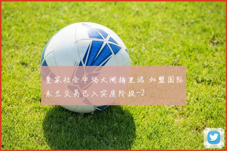 皇家社会中场大闸梅里诺 加盟国际米兰交易已入实质阶段