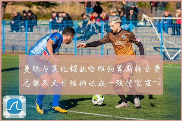 曼联与莱比锡就哈维西蒙斯转会费总额及支付结构达成一致待官宣
