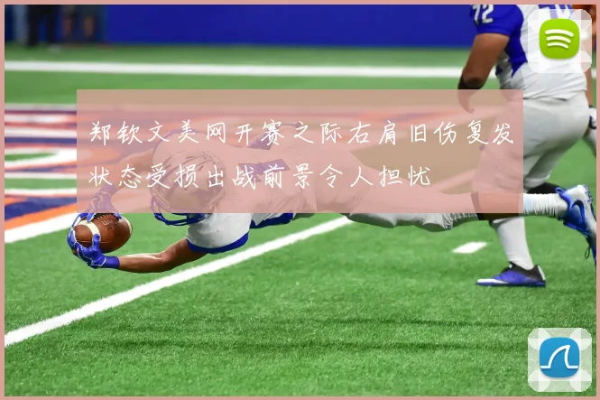 郑钦文美网开赛之际右肩旧伤复发状态受损出战前景令人担忧