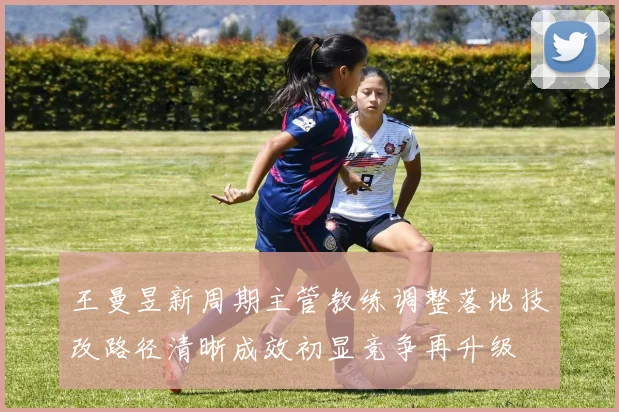 王曼昱新周期主管教练调整落地技改路径清晰成效初显竞争再升级