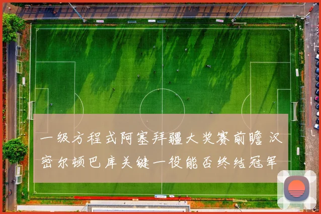 一级方程式阿塞拜疆大奖赛前瞻 汉密尔顿巴库关键一役能否终结冠军荒
