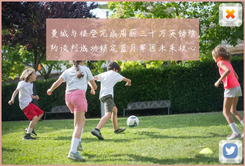 曼城与福登完成周薪三十万英镑续约谈判成功锁定蓝月军团未来核心
