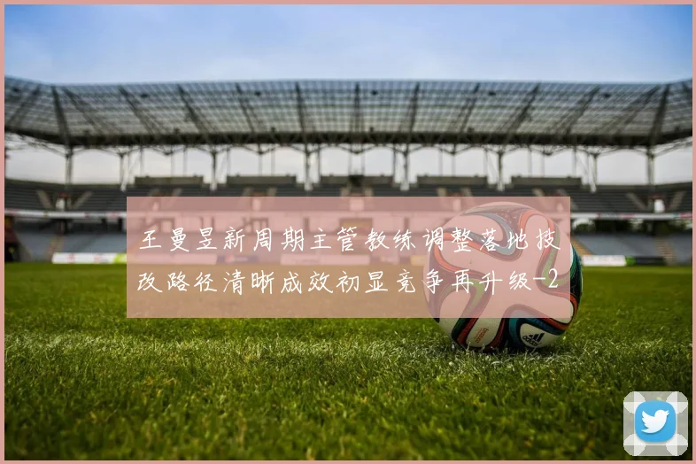 王曼昱新周期主管教练调整落地技改路径清晰成效初显竞争再升级