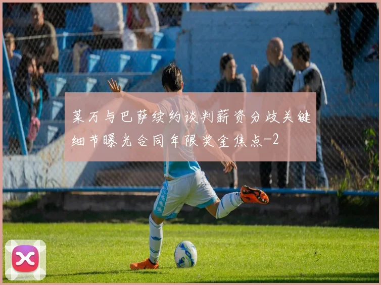 莱万与巴萨续约谈判薪资分歧关键细节曝光合同年限奖金焦点