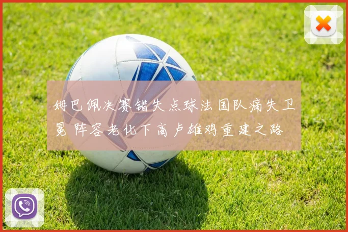姆巴佩决赛错失点球法国队痛失卫冕 阵容老化下高卢雄鸡重建之路