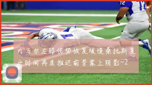 内马尔左膝伤势恢复缓慢桑托斯复出时间再度推迟前景蒙上阴影