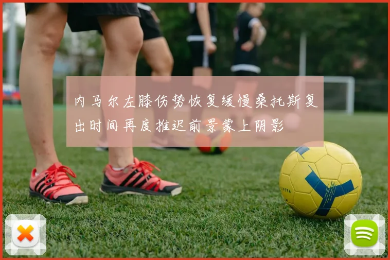 内马尔左膝伤势恢复缓慢桑托斯复出时间再度推迟前景蒙上阴影