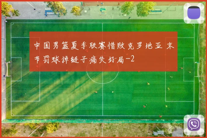 中国男篮夏季联赛惜败克罗地亚 末节罚球掉链子痛失好局