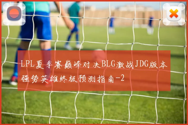LPL夏季赛巅峰对决BLG激战JDG版本强势英雄终极预测指南