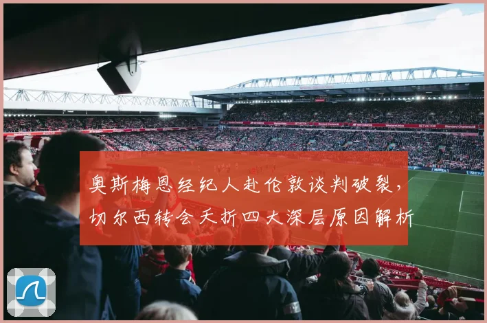 奥斯梅恩经纪人赴伦敦谈判破裂，切尔西转会夭折四大深层原因解析