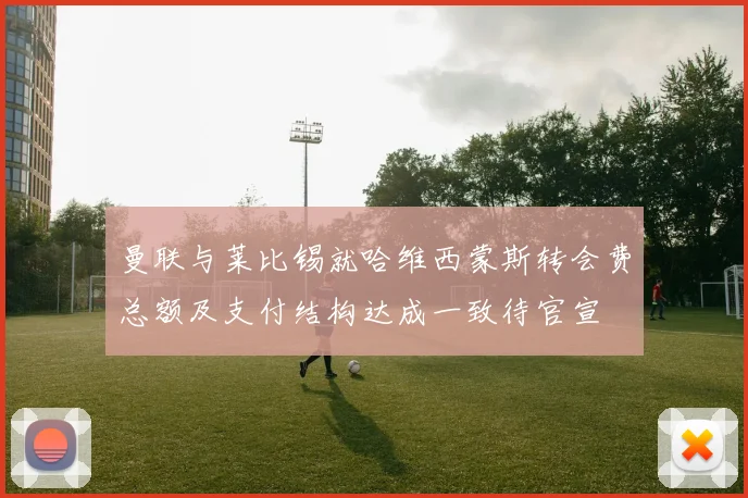 曼联与莱比锡就哈维西蒙斯转会费总额及支付结构达成一致待官宣