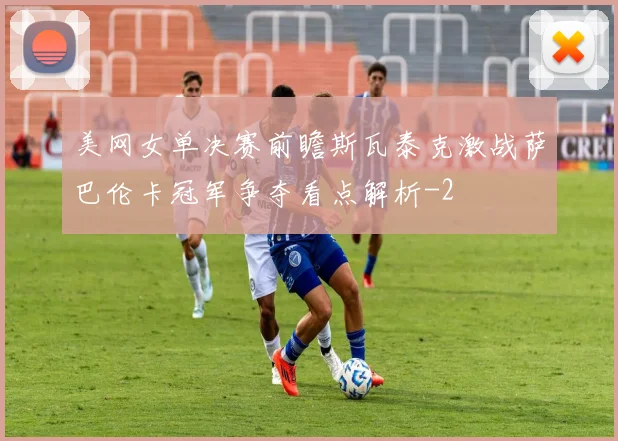 美网女单决赛前瞻斯瓦泰克激战萨巴伦卡冠军争夺看点解析