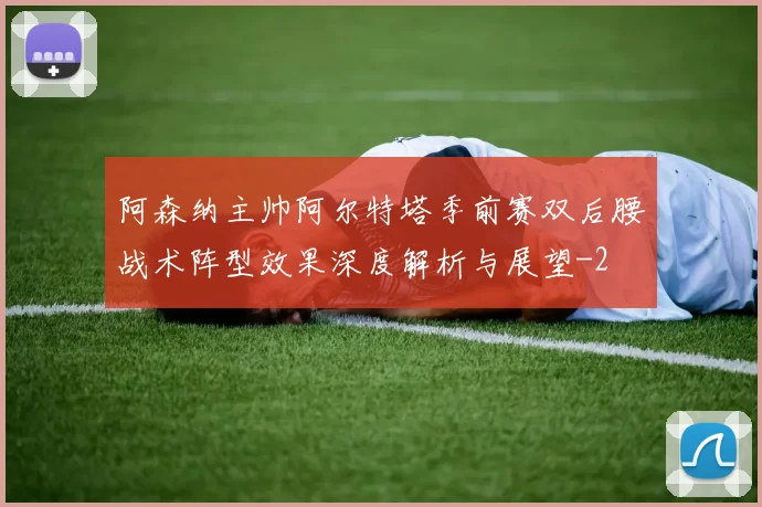 阿森纳主帅阿尔特塔季前赛双后腰战术阵型效果深度解析与展望