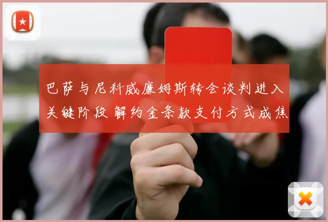 巴萨与尼科威廉姆斯转会谈判进入关键阶段 解约金条款支付方式成焦点