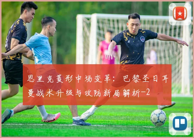 恩里克菱形中场变革：巴黎圣日耳曼战术升级与攻防新局解析