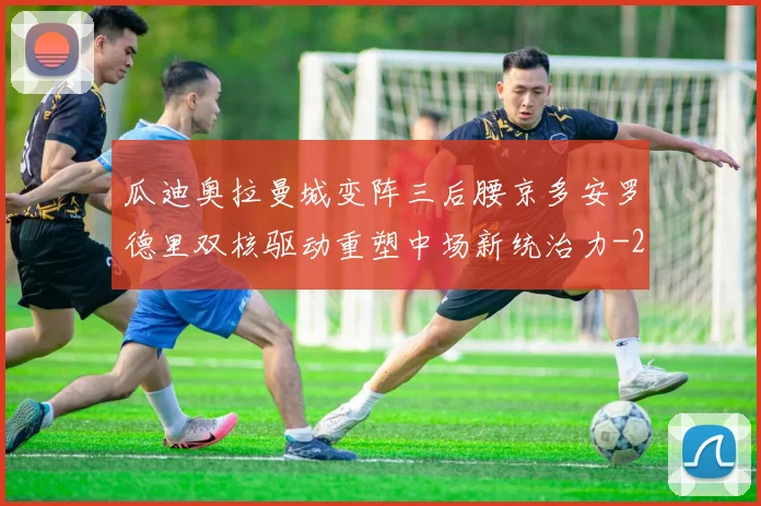 瓜迪奥拉曼城变阵三后腰京多安罗德里双核驱动重塑中场新统治力